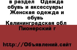  в раздел : Одежда, обувь и аксессуары » Женская одежда и обувь . Калининградская обл.,Пионерский г.